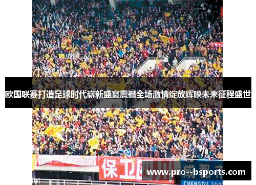 欧国联赛打造足球时代崭新盛宴震撼全场激情绽放辉映未来征程盛世
