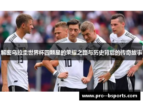 解密乌拉圭世界杯四颗星的荣耀之路与历史背后的传奇故事 解密乌拉圭世界杯四颗星的荣耀之路与历史背后的传奇故事